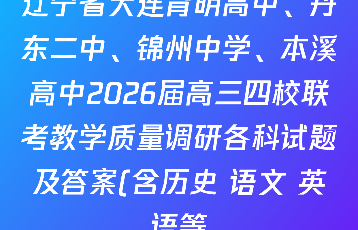 辽宁省大连育明高中、丹东二中、锦州中学、本溪高中2026届高三四校联考教学质量调研各科试题及答案(含历史 语文 英语等) 辽宁省大连育明高中、丹东二中、锦州中学、本溪高中2026届高三四校联考教学质量调研各科试题及答案(含历史 语文 英语等)